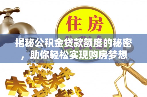 诏安揭秘公积金贷款额度的秘密，助你轻松实现购房梦想
