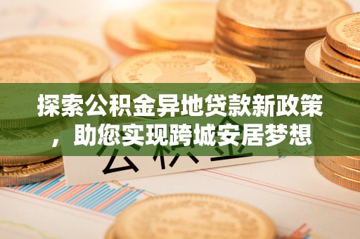 诏安探索公积金异地贷款新政策，助您实现跨城安居梦想