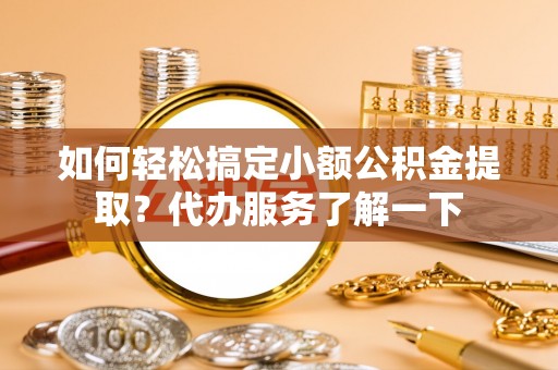 诏安如何轻松搞定小额公积金提取？代办服务了解一下