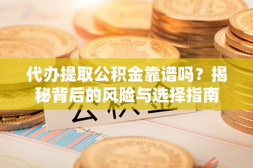 诏安代办提取公积金靠谱吗？揭秘背后的风险与选择指南