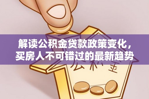 诏安解读公积金贷款政策变化，买房人不可错过的最新趋势