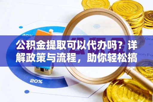 诏安公积金提取可以代办吗？详解政策与流程，助你轻松搞定！