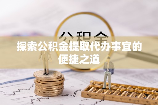 诏安探索公积金提取代办事宜的便捷之道