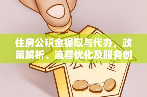 诏安住房公积金提取与代办，政策解析、流程优化及服务创新