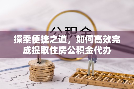 诏安探索便捷之道，如何高效完成提取住房公积金代办