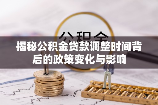 诏安揭秘公积金贷款调整时间背后的政策变化与影响