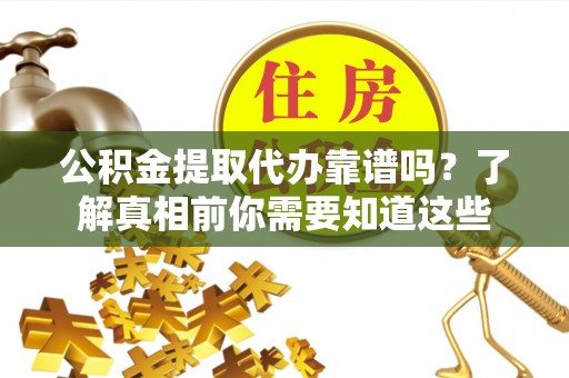诏安公积金提取代办靠谱吗？了解真相前你需要知道这些