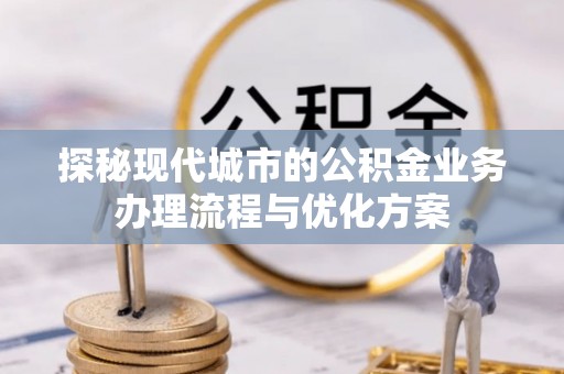 诏安探秘现代城市的公积金业务办理流程与优化方案
