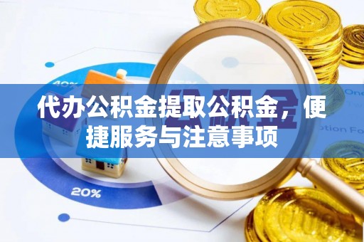 诏安代办公积金提取公积金，便捷服务与注意事项