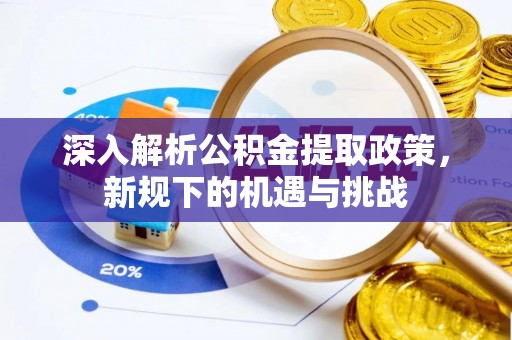 诏安深入解析公积金提取政策，新规下的机遇与挑战