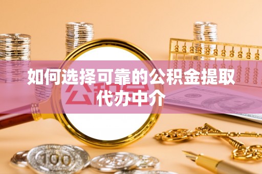 诏安如何选择可靠的公积金提取代办中介