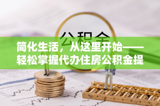 诏安简化生活，从这里开始——轻松掌握代办住房公积金提取全流程