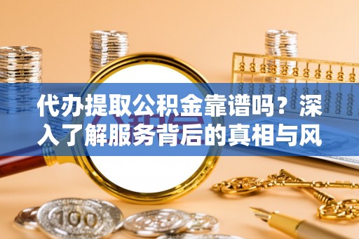 诏安代办提取公积金靠谱吗？深入了解服务背后的真相与风险