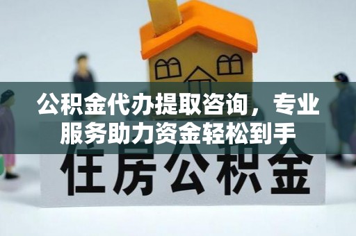 诏安公积金代办提取咨询，专业服务助力资金轻松到手