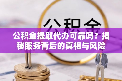 诏安公积金提取代办可靠吗？揭秘服务背后的真相与风险