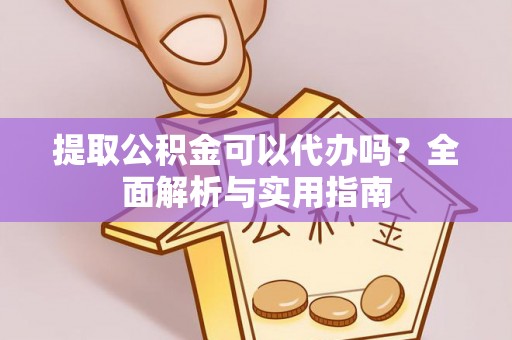 诏安提取公积金可以代办吗？全面解析与实用指南