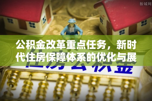 诏安公积金改革重点任务，新时代住房保障体系的优化与展望