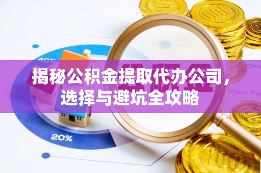 诏安揭秘公积金提取代办公司，选择与避坑全攻略