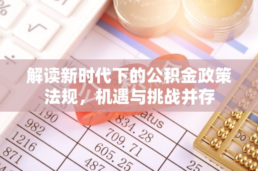 诏安解读新时代下的公积金政策法规，机遇与挑战并存
