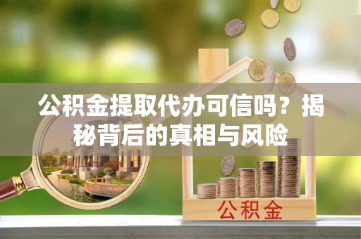 诏安公积金提取代办可信吗？揭秘背后的真相与风险