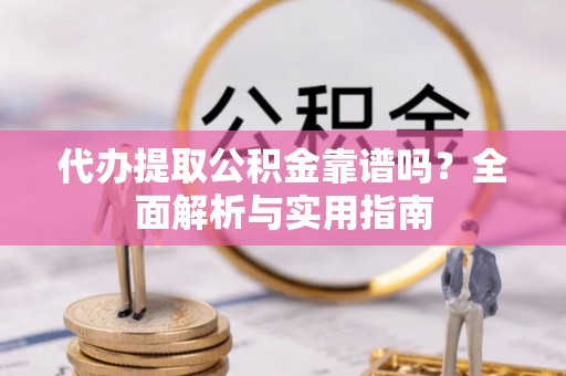 诏安代办提取公积金靠谱吗？全面解析与实用指南