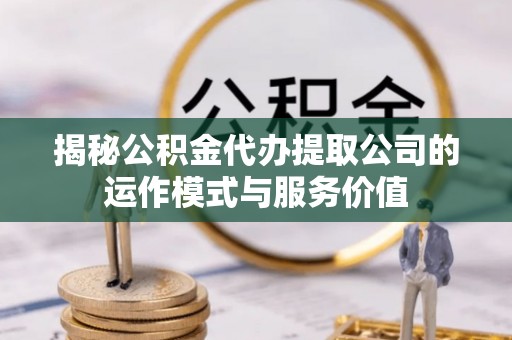 诏安揭秘公积金代办提取公司的运作模式与服务价值