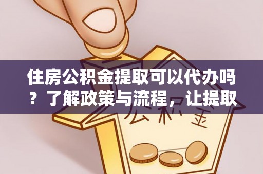 诏安住房公积金提取可以代办吗？了解政策与流程，让提取更便捷