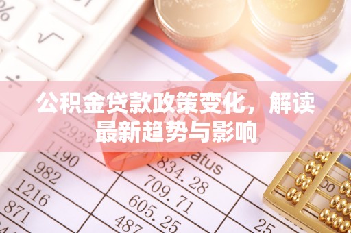诏安公积金贷款政策变化，解读最新趋势与影响