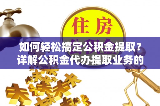 诏安如何轻松搞定公积金提取？详解公积金代办提取业务的便捷之道
