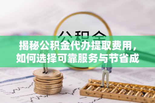 诏安揭秘公积金代办提取费用，如何选择可靠服务与节省成本