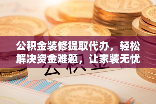 诏安公积金装修提取代办，轻松解决资金难题，让家装无忧