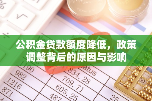 诏安公积金贷款额度降低，政策调整背后的原因与影响