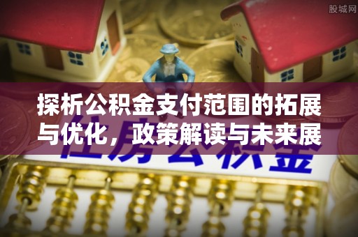 诏安探析公积金支付范围的拓展与优化，政策解读与未来展望