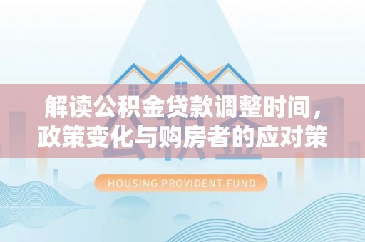 诏安解读公积金贷款调整时间，政策变化与购房者的应对策略