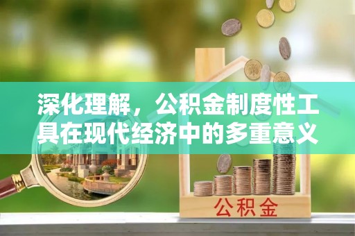 诏安深化理解，公积金制度性工具在现代经济中的多重意义