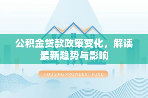 诏安公积金贷款政策变化，解读最新趋势与影响
