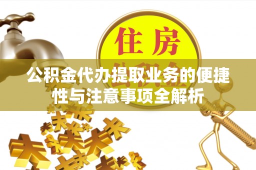 诏安公积金代办提取业务的便捷性与注意事项全解析