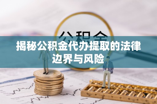 诏安揭秘公积金代办提取的法律边界与风险