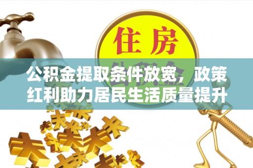 诏安公积金提取条件放宽，政策红利助力居民生活质量提升