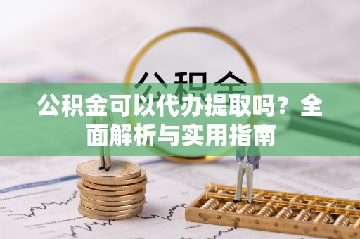 诏安公积金可以代办提取吗？全面解析与实用指南