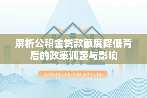 诏安解析公积金贷款额度降低背后的政策调整与影响