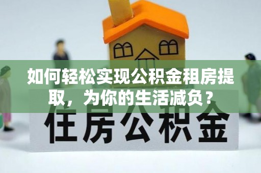 诏安如何轻松实现公积金租房提取，为你的生活减负？