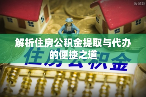 诏安解析住房公积金提取与代办的便捷之道