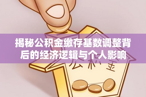诏安揭秘公积金缴存基数调整背后的经济逻辑与个人影响