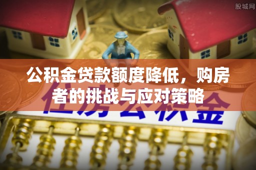 诏安公积金贷款额度降低，购房者的挑战与应对策略