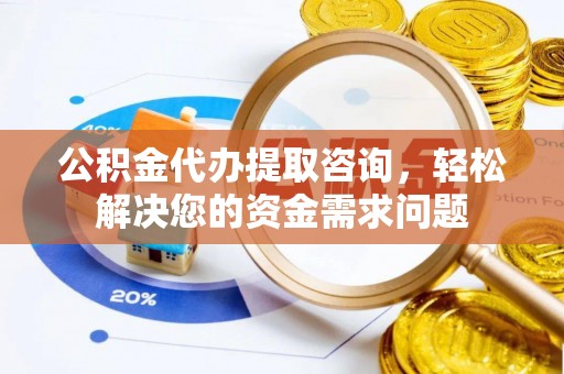 诏安公积金代办提取咨询，轻松解决您的资金需求问题