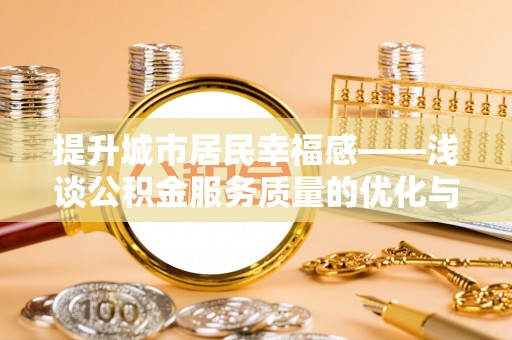 诏安提升城市居民幸福感——浅谈公积金服务质量的优化与未来