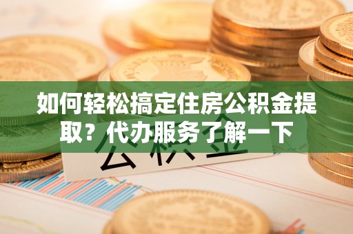 诏安如何轻松搞定住房公积金提取？代办服务了解一下