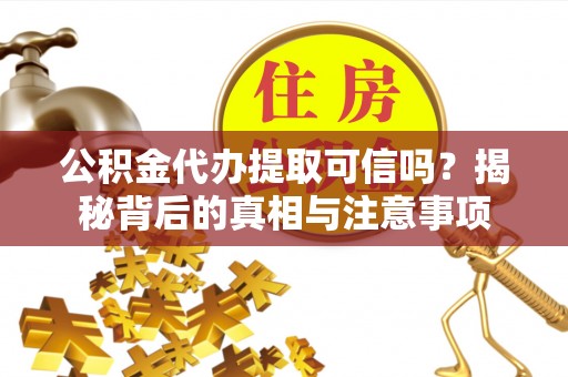 诏安公积金代办提取可信吗？揭秘背后的真相与注意事项