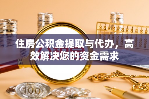诏安住房公积金提取与代办，高效解决您的资金需求